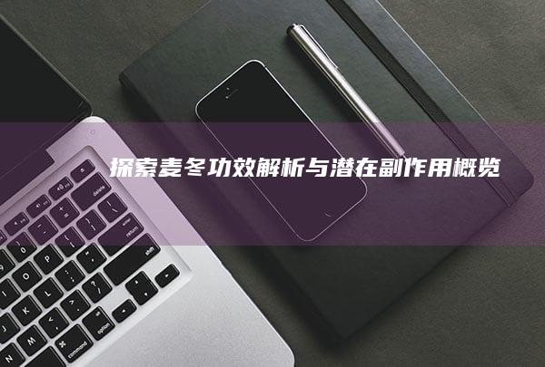 探索麦冬：功效解析与潜在副作用概览