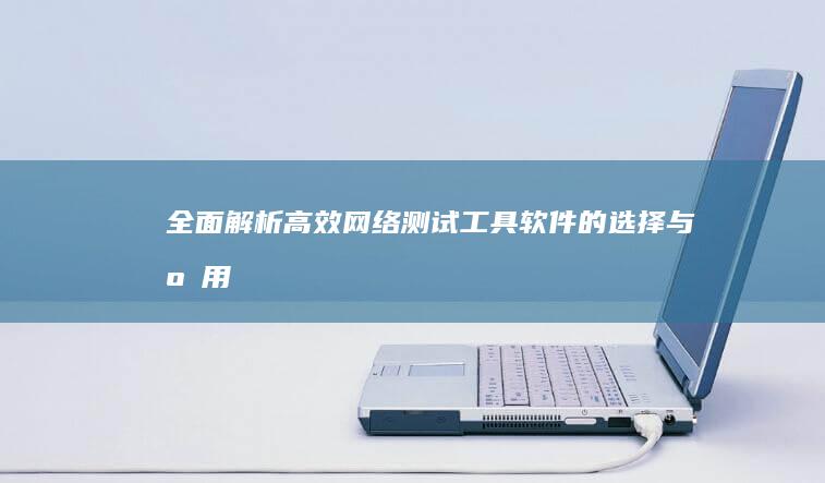 全面解析：高效网络测试工具软件的选择与应用