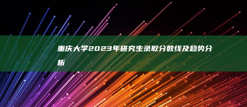 重庆大学2023年研究生录取分数线及趋势分析